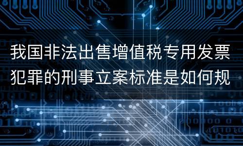 我国非法出售增值税专用发票犯罪的刑事立案标准是如何规定