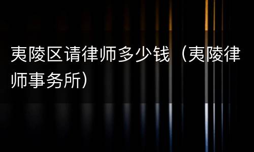 夷陵区请律师多少钱(夷陵律师事务所)
