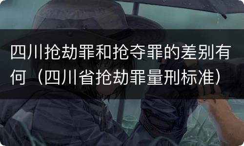 四川抢劫罪和抢夺罪的差别有何（四川省抢劫罪量刑标准）