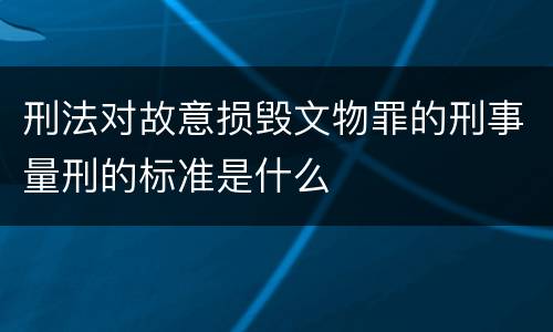 刑法对故意损毁文物罪的刑事量刑的标准是什么