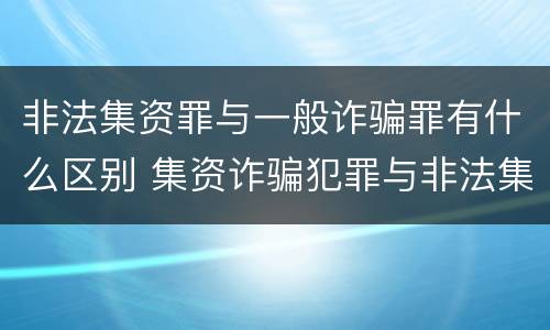 非法集资罪与一般诈骗罪有什么区别 集资诈骗犯罪与非法集资犯罪的区别
