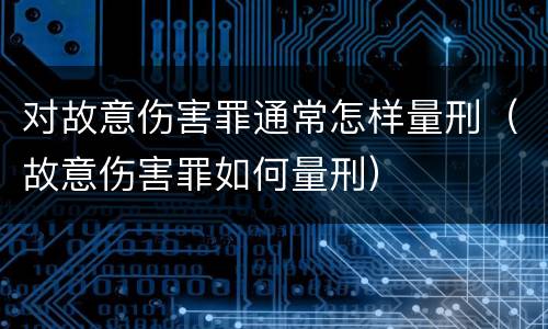 对故意伤害罪通常怎样量刑（故意伤害罪如何量刑）