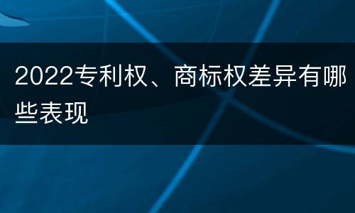 2022专利权、商标权差异有哪些表现