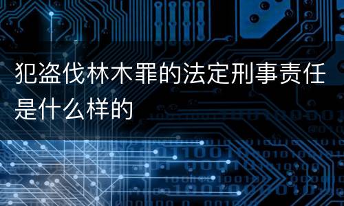 犯盗伐林木罪的法定刑事责任是什么样的