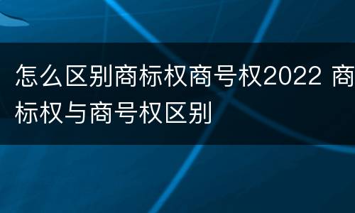 怎么区别商标权商号权2022 商标权与商号权区别