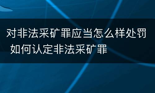 对非法采矿罪应当怎么样处罚 如何认定非法采矿罪