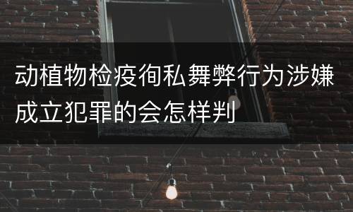 动植物检疫徇私舞弊行为涉嫌成立犯罪的会怎样判