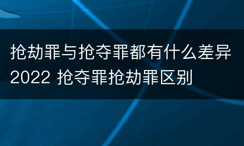 抢劫罪与抢夺罪都有什么差异2022 抢夺罪抢劫罪区别