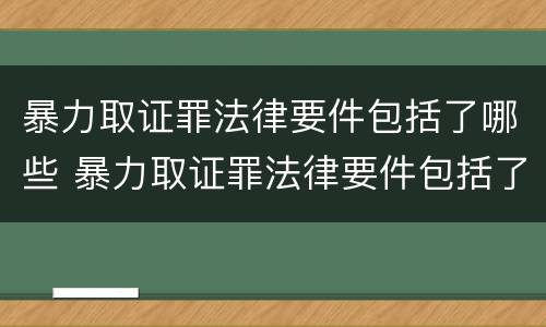 暴力取证罪法律要件包括了哪些 暴力取证罪法律要件包括了哪些内容