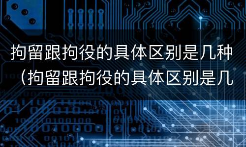 拘留跟拘役的具体区别是几种（拘留跟拘役的具体区别是几种情况）