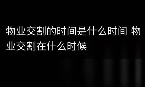 物业交割的时间是什么时间 物业交割在什么时候