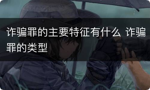 诈骗罪的主要特征有什么 诈骗罪的类型