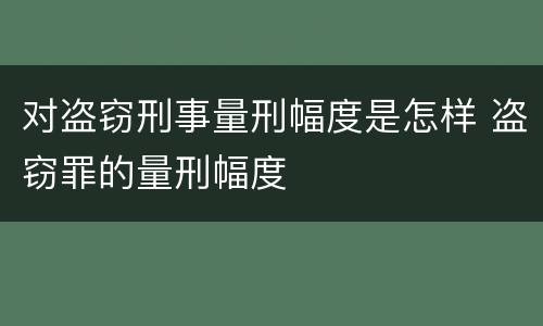 对盗窃刑事量刑幅度是怎样 盗窃罪的量刑幅度