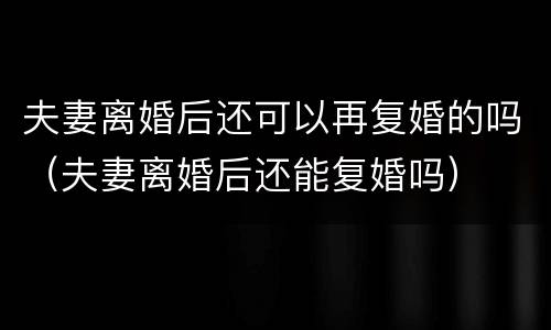 夫妻离婚后还可以再复婚的吗（夫妻离婚后还能复婚吗）