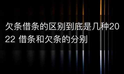 欠条借条的区别到底是几种2022 借条和欠条的分别
