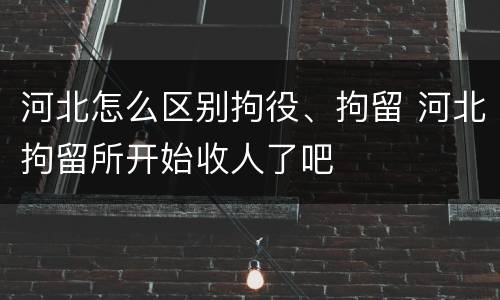 河北怎么区别拘役、拘留 河北拘留所开始收人了吧