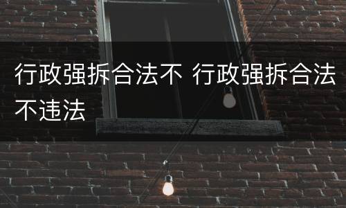 行政强拆合法不 行政强拆合法不违法