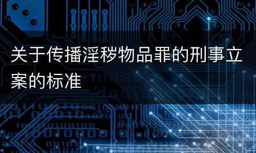关于传播淫秽物品罪的刑事立案的标准