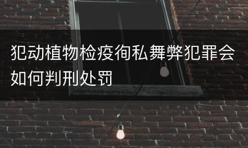 犯动植物检疫徇私舞弊犯罪会如何判刑处罚