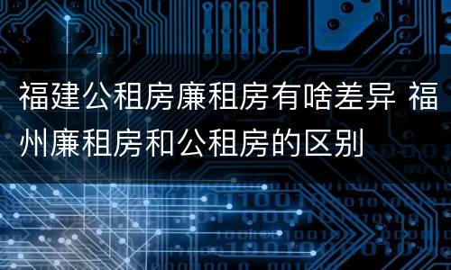 福建公租房廉租房有啥差异 福州廉租房和公租房的区别