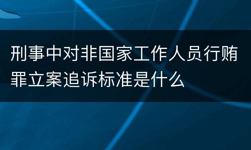 刑事中对非国家工作人员行贿罪立案追诉标准是什么