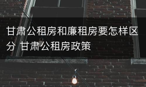 甘肃公租房和廉租房要怎样区分 甘肃公租房政策