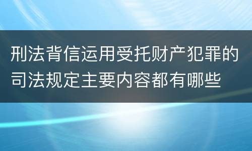 刑法背信运用受托财产犯罪的司法规定主要内容都有哪些