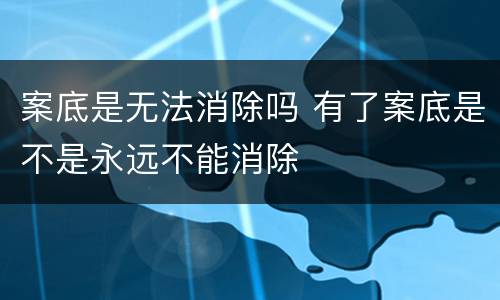 案底是无法消除吗 有了案底是不是永远不能消除