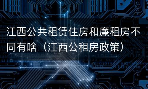 江西公共租赁住房和廉租房不同有啥（江西公租房政策）