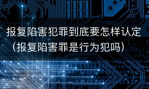 报复陷害犯罪到底要怎样认定（报复陷害罪是行为犯吗）
