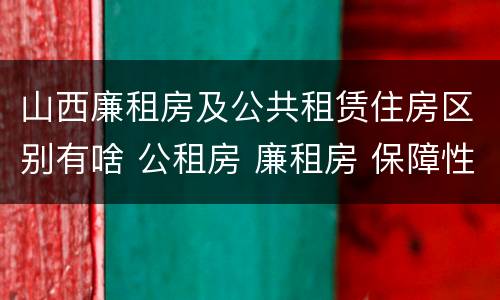 山西廉租房及公共租赁住房区别有啥 公租房 廉租房 保障性住房区别