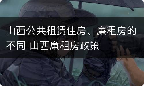山西公共租赁住房、廉租房的不同 山西廉租房政策
