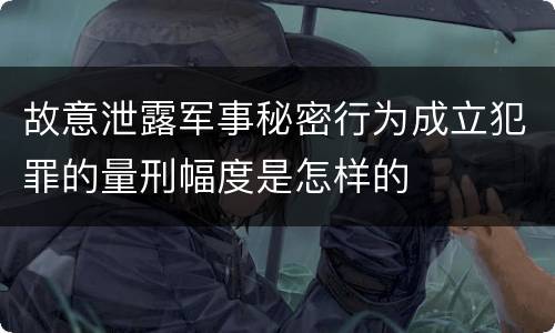 故意泄露军事秘密行为成立犯罪的量刑幅度是怎样的