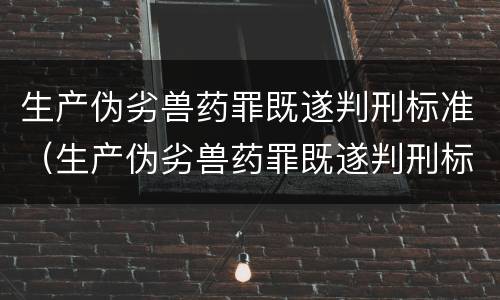 生产伪劣兽药罪既遂判刑标准（生产伪劣兽药罪既遂判刑标准是多少）