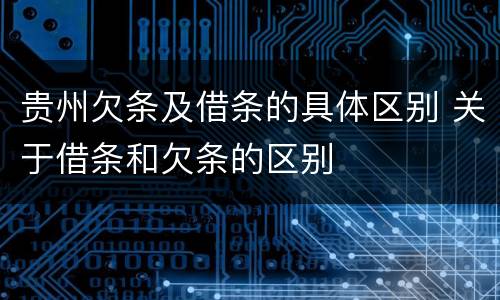 贵州欠条及借条的具体区别 关于借条和欠条的区别