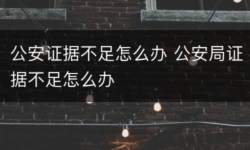 公安证据不足怎么办 公安局证据不足怎么办