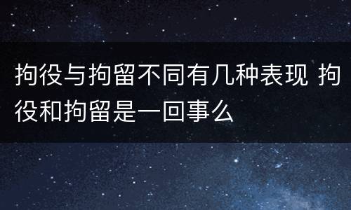 拘役与拘留不同有几种表现 拘役和拘留是一回事么
