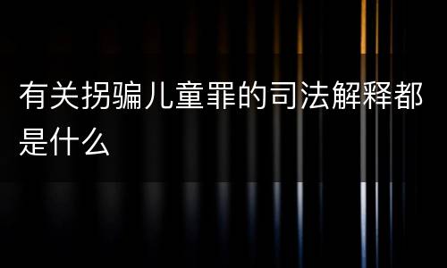 有关拐骗儿童罪的司法解释都是什么