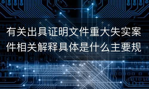 有关出具证明文件重大失实案件相关解释具体是什么主要规定