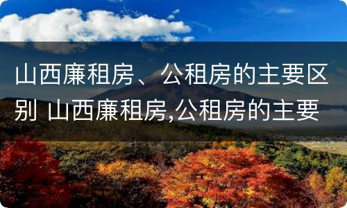 山西廉租房、公租房的主要区别 山西廉租房,公租房的主要区别是