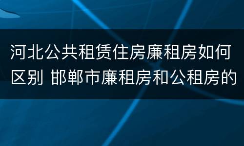 河北公共租赁住房廉租房如何区别 邯郸市廉租房和公租房的区别