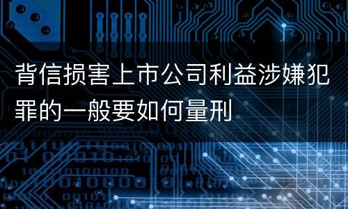 背信损害上市公司利益涉嫌犯罪的一般要如何量刑