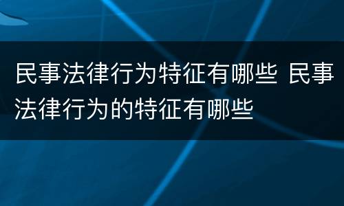 民事法律行为特征有哪些 民事法律行为的特征有哪些
