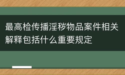 最高检传播淫秽物品案件相关解释包括什么重要规定