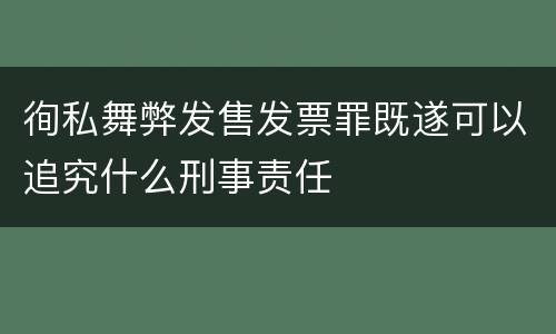 徇私舞弊发售发票罪既遂可以追究什么刑事责任
