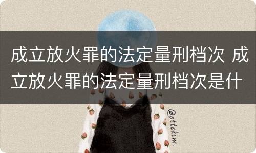 成立放火罪的法定量刑档次 成立放火罪的法定量刑档次是什么