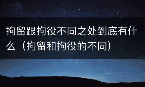 拘留跟拘役不同之处到底有什么（拘留和拘役的不同）