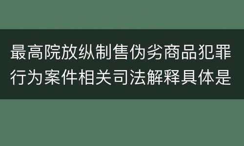 最高院放纵制售伪劣商品犯罪行为案件相关司法解释具体是什么内容