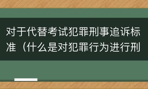 对于代替考试犯罪刑事追诉标准（什么是对犯罪行为进行刑事追诉）