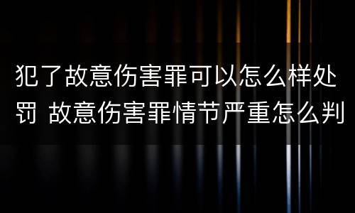 犯了故意伤害罪可以怎么样处罚 故意伤害罪情节严重怎么判刑